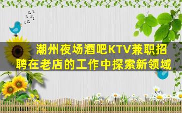 潮州夜场酒吧KTV兼职招聘在老店的工作中探索新领域
